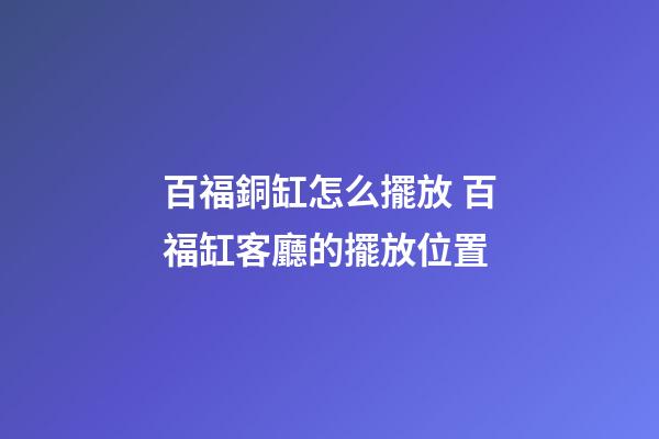 百福銅缸怎么擺放 百福缸客廳的擺放位置-第1張-觀點-玄機派